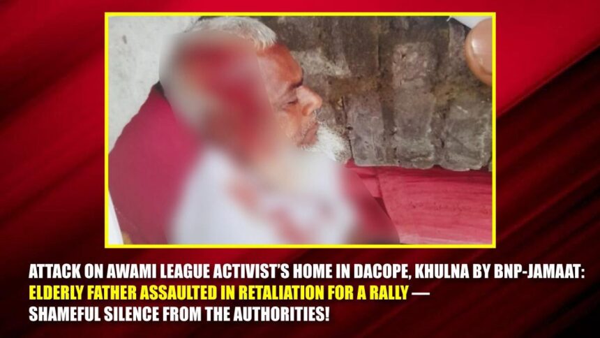 Attack on Awami League Activist’s Home in Dacope, Khulna by BNP-Jamaat Elderly Father Assaulted in Retaliation for a Rally — Shameful Silence from the Authorities!
