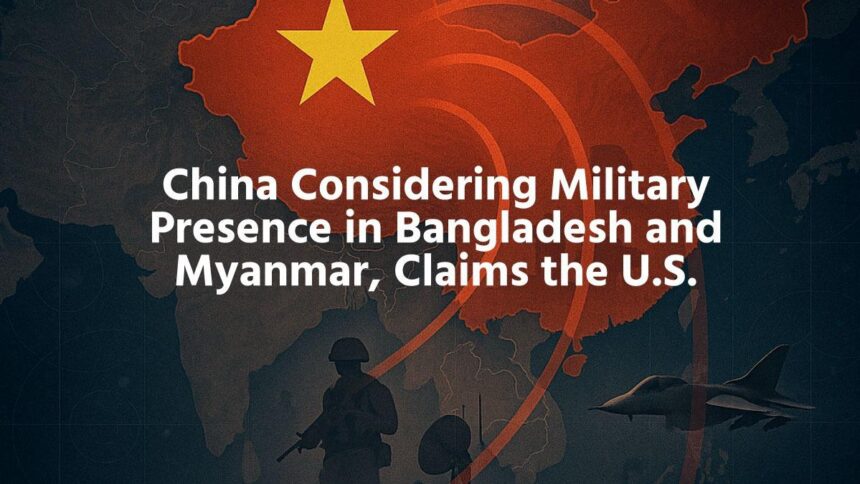China Considering Military Presence in Bangladesh and Myanmar, Claims the U.S.