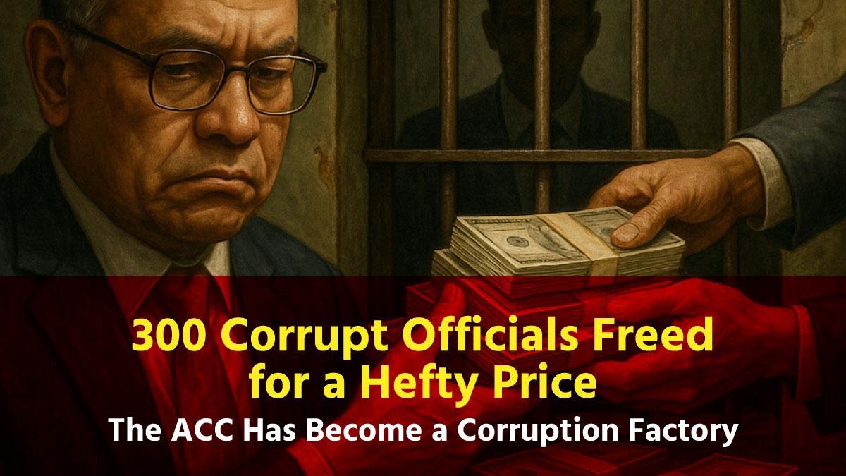 300 Corrupt Officials Freed for a Hefty Price — The ACC Has Become a Corruption Factory