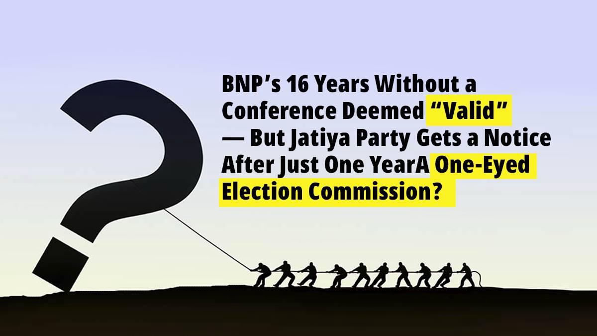 BNP’s 16 Years Without a Conference Deemed “Valid” — But Jatiya Party Gets a Notice After Just One Year A One-Eyed Election Commission