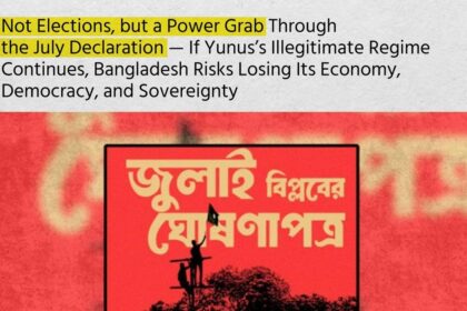 Not Elections, but a Power Grab Through the July Declaration — If Yunus’s Illegitimate Regime Continues, Bangladesh Risks Losing Its Economy, Democracy, and Sovereignty