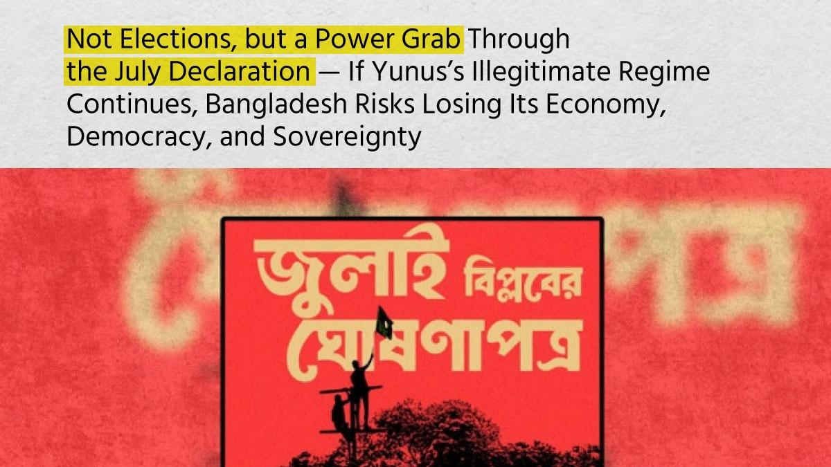 Not Elections, but a Power Grab Through the July Declaration — If Yunus’s Illegitimate Regime Continues, Bangladesh Risks Losing Its Economy, Democracy, and Sovereignty