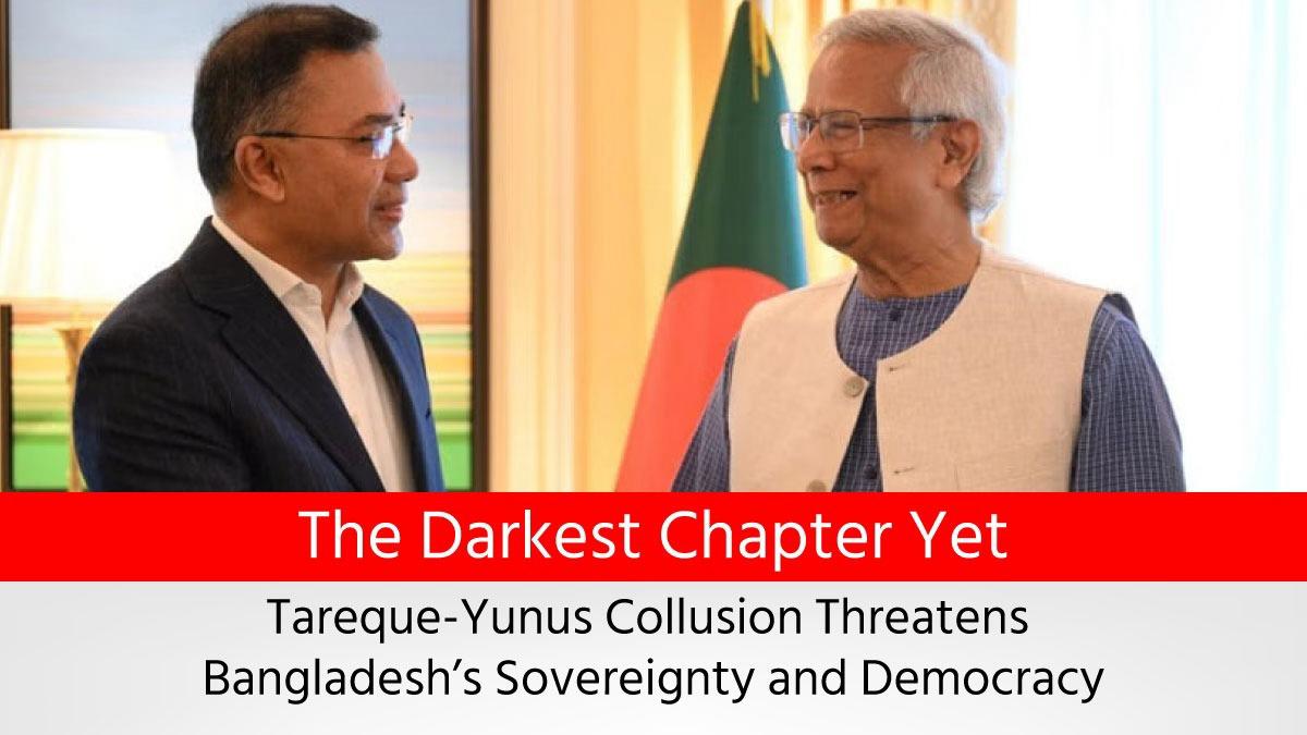 The Darkest Chapter Yet Tareque-Yunus Collusion Threatens Bangladesh’s Sovereignty and Democracy