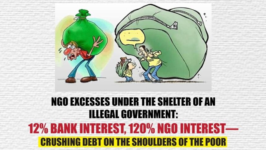 NGO excesses under the shelter of an illegal government 12% bank interest, 120% NGO interest—crushing debt on the shoulders of the poor